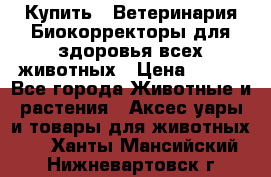 Купить : Ветеринария.Биокорректоры для здоровья всех животных › Цена ­ 100 - Все города Животные и растения » Аксесcуары и товары для животных   . Ханты-Мансийский,Нижневартовск г.